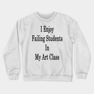 I Enjoy Failing Students In My Art Class Crewneck Sweatshirt